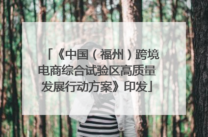 《中国（福州）跨境电商综合试验区高质量发展行动方案》印发