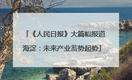 《人民日报》大篇幅报道海淀：未来产业蓄势起势