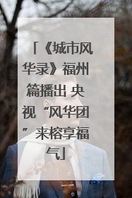 《城市风华录》福州篇播出 央视“风华团”来榕享福气