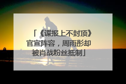 《谍报上不封顶》官宣阵容，周雨彤却被肖战粉丝抵制