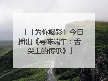 「为你喝彩」今日播出《寻味端午：舌尖上的传承》