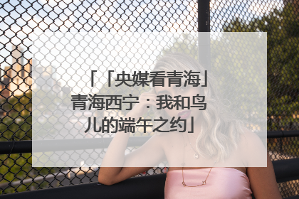 「央媒看青海」青海西宁：我和鸟儿的端午之约