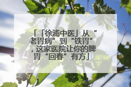 「徐浦中医」从“老胃病”到“铁胃”，这家医院让你的脾胃“回春”有方