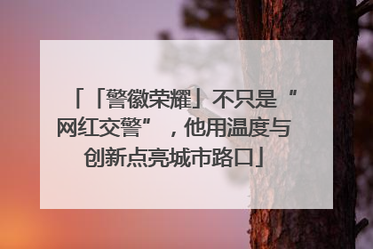 「警徽荣耀」不只是“网红交警”，他用温度与创新点亮城市路口