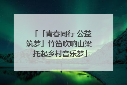「青春同行 公益筑梦」竹笛吹响山梁 托起乡村音乐梦
