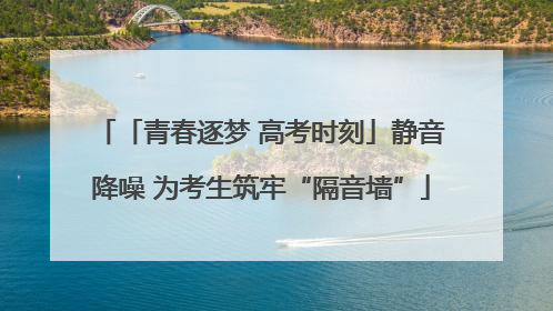 「青春逐梦 高考时刻」静音降噪 为考生筑牢“隔音墙”