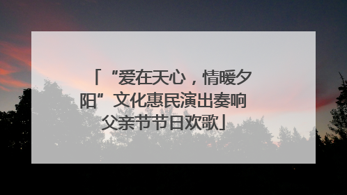 “爱在天心，情暖夕阳”文化惠民演出奏响父亲节节日欢歌
