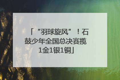 “羽球旋风”！石鼓少年全国总决赛揽1金1银1铜