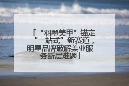 “羽墨美甲”锚定“一站式”新赛道，明星品牌破解美业服务断层难题