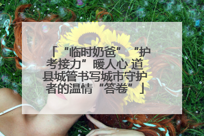 “临时奶爸”“护考接力”暖人心 道县城管书写城市守护者的温情“答卷”