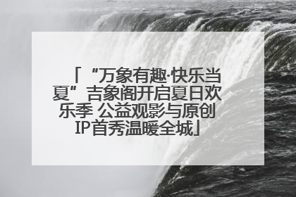 “万象有趣·快乐当夏”吉象阁开启夏日欢乐季 公益观影与原创IP首秀温暖全城