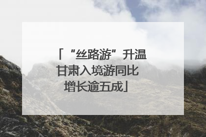 “丝路游”升温 甘肃入境游同比增长逾五成