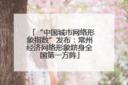 “中国城市网络形象指数”发布：常州经济网络形象跻身全国第一方阵
