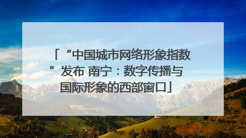 “中国城市网络形象指数”发布 南宁：数字传播与国际形象的西部窗口