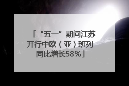 “五一”期间江苏开行中欧（亚）班列同比增长58％