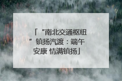 “南北交通枢纽”镇扬汽渡：端午安康 情满镇扬