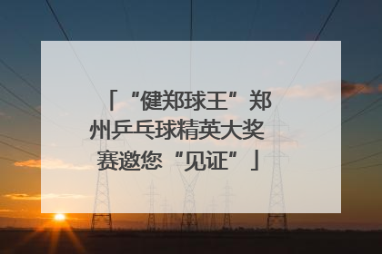 “健郑球王”郑州乒乓球精英大奖赛邀您“见证”