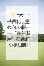 “六一”书香礼，童心向未来——“素兰书屋”在含浦小学启航