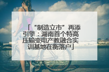 “制造立市”再添引擎：湖南首个特高压输变电产教融合实训基地在衡落户