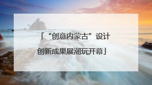 “创意内蒙古”设计创新成果展潮玩开幕