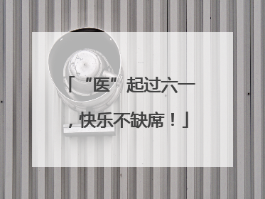“医”起过六一，快乐不缺席！