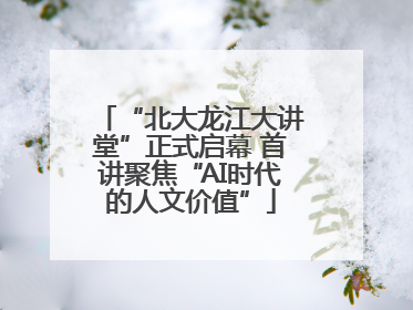“北大龙江大讲堂”正式启幕 首讲聚焦“AI时代的人文价值”
