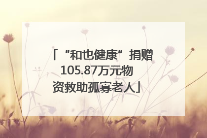 “和也健康”捐赠105.87万元物资救助孤寡老人