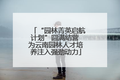 “园林菁英启航计划”圆满结营 为云南园林人才培养注入强劲动力
