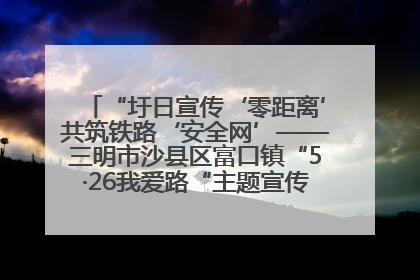 “圩日宣传‘零距离’共筑铁路‘安全网’——三明市沙县区富口镇“5·26我爱路“主题宣传活动成效显著