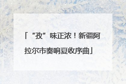 “孜”味正浓！新疆阿拉尔市奏响夏收序曲