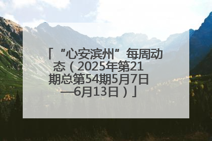 “心安滨州”每周动态（2025年第21期总第54期5月7日—6月13日）