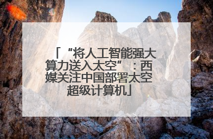 “将人工智能强大算力送入太空”：西媒关注中国部署太空超级计算机