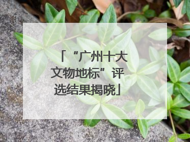 “广州十大文物地标”评选结果揭晓