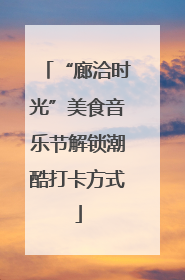 “廊洽时光”美食音乐节解锁潮酷打卡方式