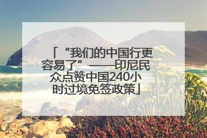 “我们的中国行更容易了”——印尼民众点赞中国240小时过境免签政策