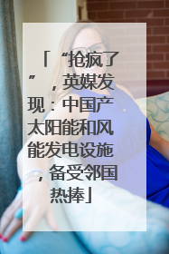 “抢疯了”，英媒发现：中国产太阳能和风能发电设施，备受邻国热捧