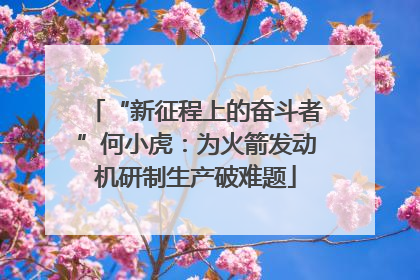 “新征程上的奋斗者”何小虎：为火箭发动机研制生产破难题