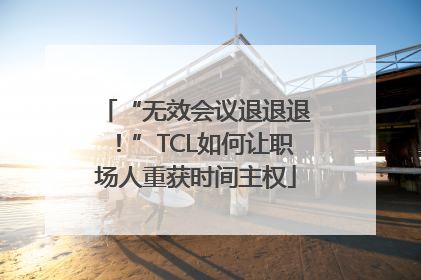 “无效会议退退退！”TCL如何让职场人重获时间主权