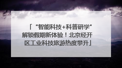 “智能科技+科普研学”解锁假期新体验！北京经开区工业科技旅游热度攀升
