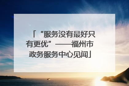 “服务没有最好只有更优”——福州市政务服务中心见闻