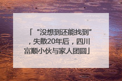 “没想到还能找到”，失散20年后，四川富顺小伙与家人团圆