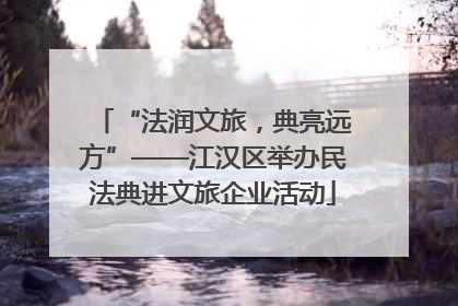 “法润文旅，典亮远方”——江汉区举办民法典进文旅企业活动