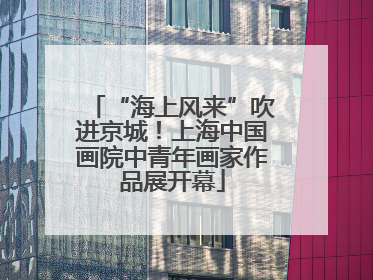 “海上风来”吹进京城！上海中国画院中青年画家作品展开幕