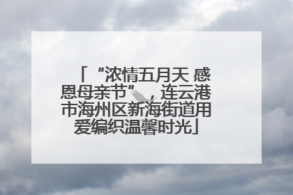 “浓情五月天 感恩母亲节”，连云港市海州区新海街道用爱编织温馨时光