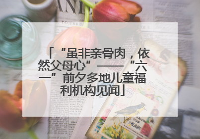 “虽非亲骨肉，依然父母心”——“六一”前夕多地儿童福利机构见闻