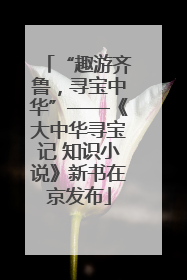 “趣游齐鲁，寻宝中华”——《大中华寻宝记 知识小说》新书在京发布
