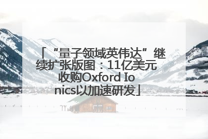 “量子领域英伟达”继续扩张版图：11亿美元收购Oxford Ionics以加速研发
