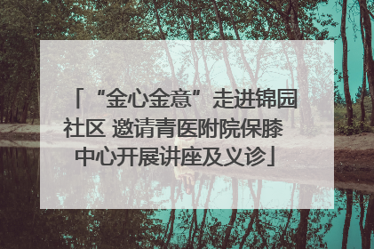 “金心金意”走进锦园社区 邀请青医附院保膝中心开展讲座及义诊