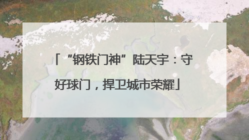 “钢铁门神”陆天宇：守好球门，捍卫城市荣耀