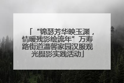 “锦瑟芳华映玉渊，情暖残影绘流年”万寿路街道温馨家园汉服观光摄影实践活动